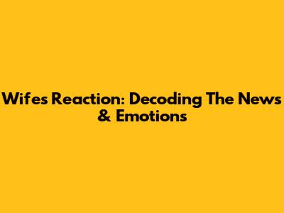 Wife's Reaction: Decoding The News & Emotions