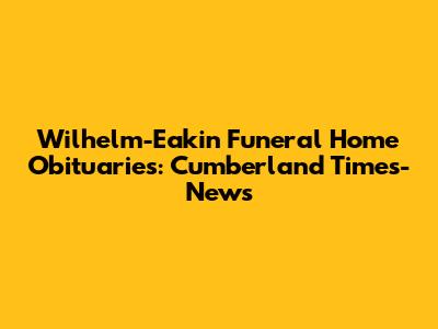 Wilhelm-Eakin Funeral Home Obituaries: Cumberland Times-News
