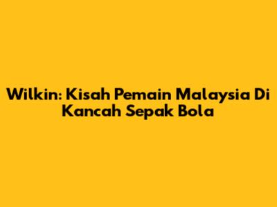 Wilkin: Kisah Pemain Malaysia Di Kancah Sepak Bola