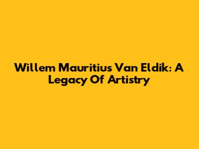 Willem Mauritius Van Eldik: A Legacy Of Artistry