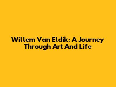 Willem Van Eldik: A Journey Through Art And Life
