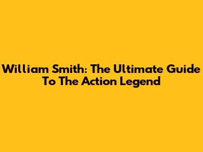 William Smith: The Ultimate Guide To The Action Legend
