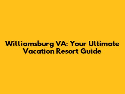 Williamsburg VA: Your Ultimate Vacation Resort Guide