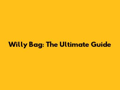Willy Bag: The Ultimate Guide
