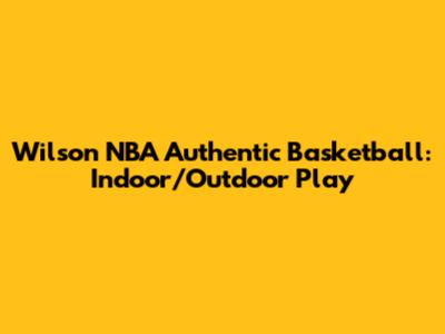 Wilson NBA Authentic Basketball: Indoor/Outdoor Play
