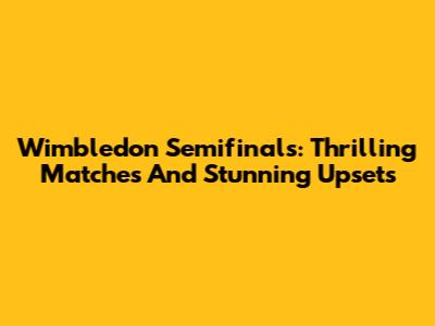 Wimbledon Semifinals: Thrilling Matches And Stunning Upsets
