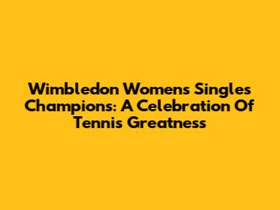 Wimbledon Women's Singles Champions: A Celebration Of Tennis Greatness