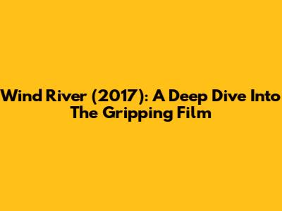 Wind River (2017): A Deep Dive Into The Gripping Film