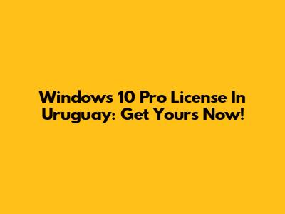 Windows 10 Pro License In Uruguay: Get Yours Now!