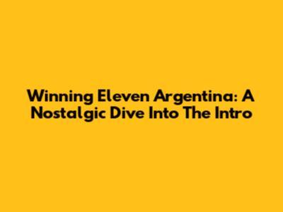 Winning Eleven Argentina: A Nostalgic Dive Into The Intro