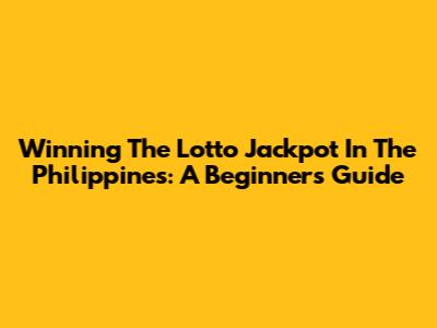 Winning The Lotto Jackpot In The Philippines: A Beginner's Guide
