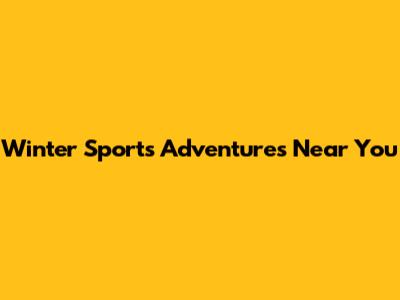Winter Sports Adventures Near You