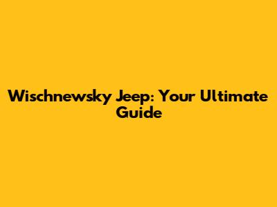 Wischnewsky Jeep: Your Ultimate Guide