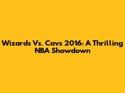 Wizards Vs. Cavs 2016: A Thrilling NBA Showdown