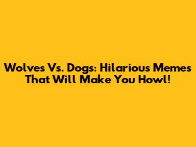Wolves Vs. Dogs: Hilarious Memes That Will Make You Howl!