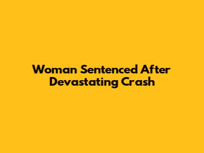 Woman Sentenced After Devastating Crash