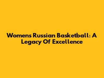 Women's Russian Basketball: A Legacy Of Excellence