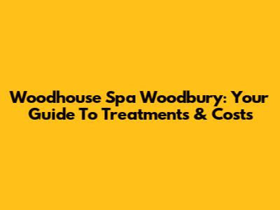 Woodhouse Spa Woodbury: Your Guide To Treatments & Costs