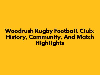 Woodrush Rugby Football Club: History, Community, And Match Highlights