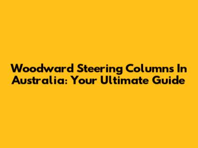 Woodward Steering Columns In Australia: Your Ultimate Guide