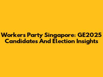 Workers' Party Singapore: GE2025 Candidates And Election Insights