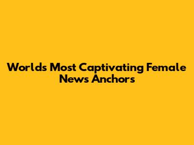 World's Most Captivating Female News Anchors