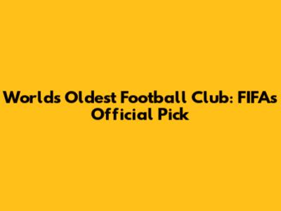 World's Oldest Football Club: FIFA's Official Pick