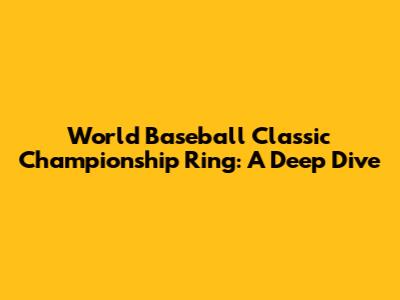 World Baseball Classic Championship Ring: A Deep Dive