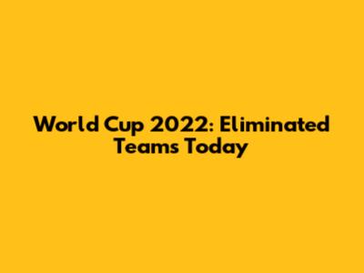 World Cup 2022: Eliminated Teams Today