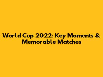 World Cup 2022: Key Moments & Memorable Matches