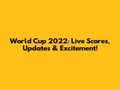 World Cup 2022: Live Scores, Updates & Excitement!