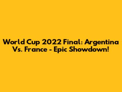 World Cup 2022 Final: Argentina Vs. France - Epic Showdown!