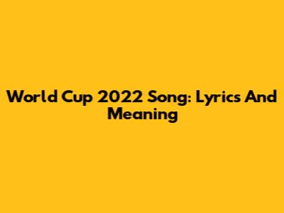 World Cup 2022 Song: Lyrics And Meaning