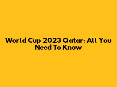World Cup 2023 Qatar: All You Need To Know