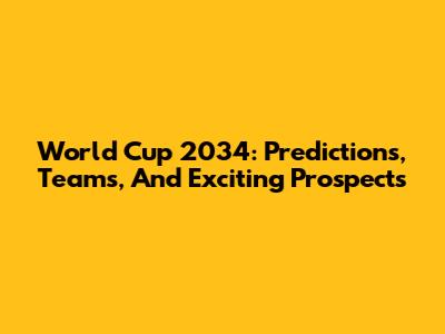 World Cup 2034: Predictions, Teams, And Exciting Prospects