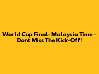 World Cup Final: Malaysia Time - Don't Miss The Kick-Off!