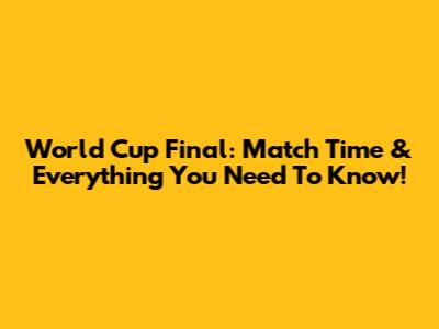 World Cup Final: Match Time & Everything You Need To Know!