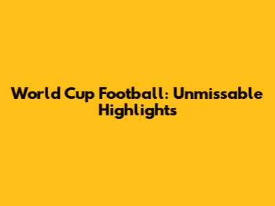 World Cup Football: Unmissable Highlights