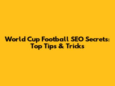 World Cup Football SEO Secrets: Top Tips & Tricks
