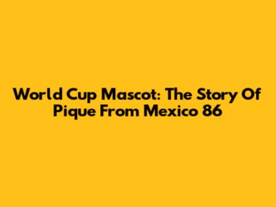 World Cup Mascot: The Story Of Pique From Mexico '86