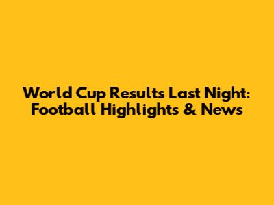 World Cup Results Last Night: Football Highlights & News