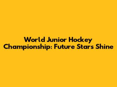 World Junior Hockey Championship: Future Stars Shine