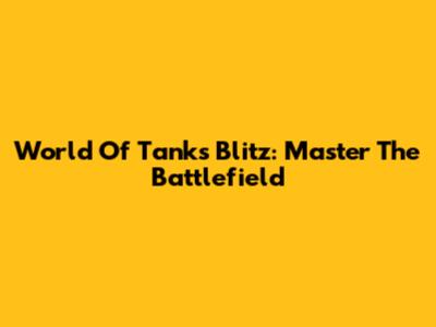 World Of Tanks Blitz: Master The Battlefield
