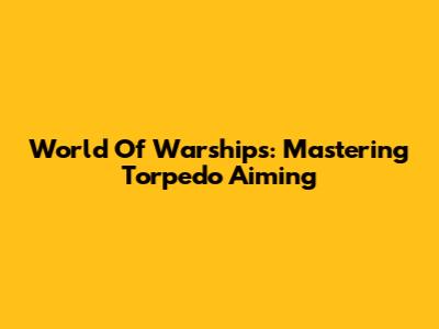 World Of Warships: Mastering Torpedo Aiming