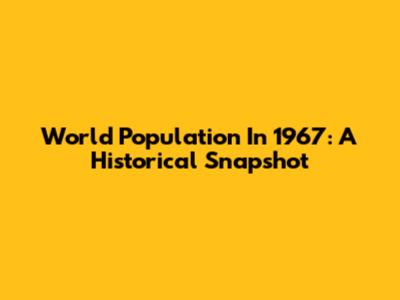 World Population In 1967: A Historical Snapshot