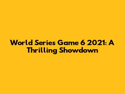 World Series Game 6 2021: A Thrilling Showdown