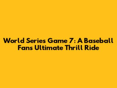 World Series Game 7: A Baseball Fan's Ultimate Thrill Ride