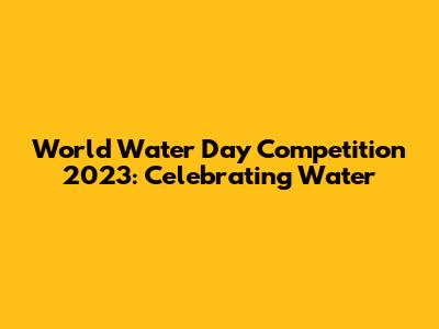 World Water Day Competition 2023: Celebrating Water