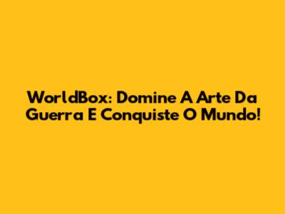 WorldBox: Domine A Arte Da Guerra E Conquiste O Mundo!
