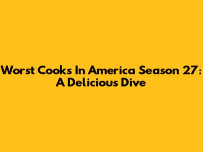 Worst Cooks In America Season 27: A Delicious Dive